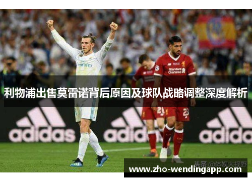 利物浦出售莫雷诺背后原因及球队战略调整深度解析