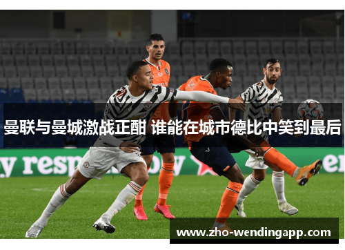 曼联与曼城激战正酣 谁能在城市德比中笑到最后