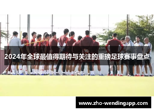2024年全球最值得期待与关注的重磅足球赛事盘点