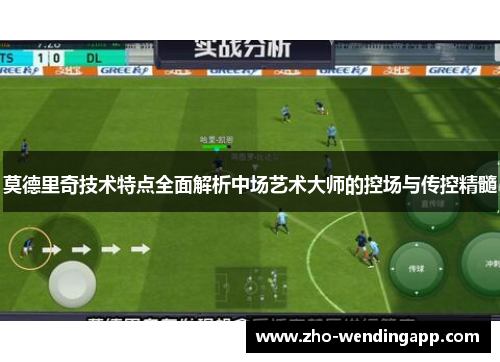 莫德里奇技术特点全面解析中场艺术大师的控场与传控精髓
