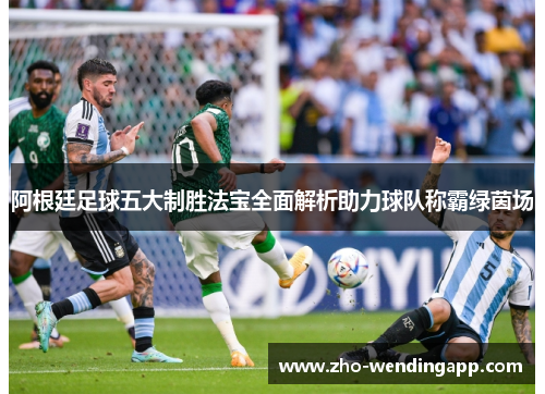 阿根廷足球五大制胜法宝全面解析助力球队称霸绿茵场