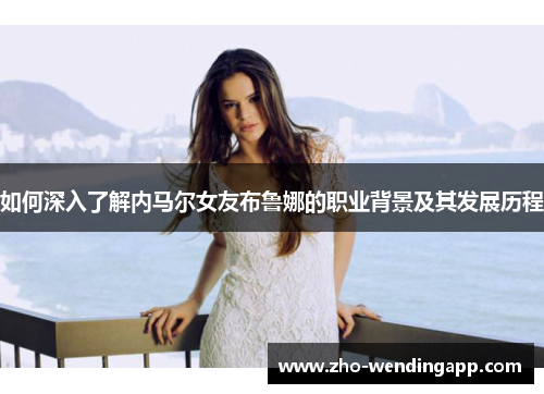 如何深入了解内马尔女友布鲁娜的职业背景及其发展历程