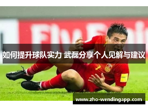 如何提升球队实力 武磊分享个人见解与建议
