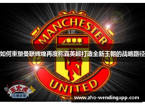 如何重塑曼联辉煌再度称霸英超打造全新王朝的战略路径