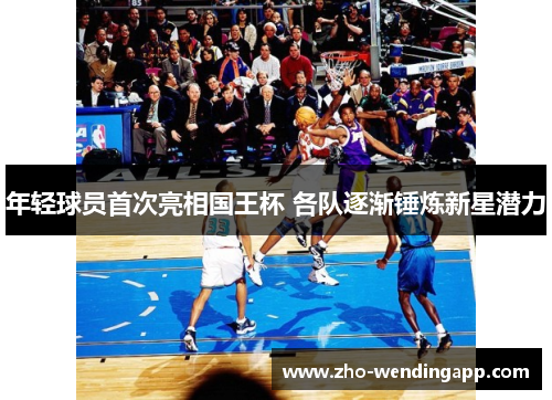 年轻球员首次亮相国王杯 各队逐渐锤炼新星潜力 年轻球员首次亮相国王杯 各队逐渐锤炼新星潜力