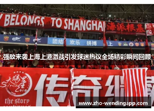 强敌来袭上海上港激战引发球迷热议全场精彩瞬间回顾 强敌来袭上海上港激战引发球迷热议全场精彩瞬间回顾