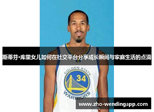 斯蒂芬·库里女儿如何在社交平台分享成长瞬间与家庭生活的点滴 斯蒂芬·库里女儿如何在社交平台分享成长瞬间与家庭生活的点滴