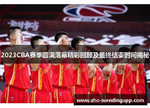 2023CBA赛季圆满落幕精彩回顾及最终结束时间揭秘 2023CBA赛季圆满落幕精彩回顾及最终结束时间揭秘