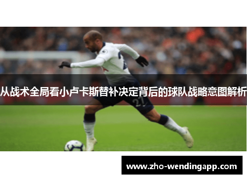 从战术全局看小卢卡斯替补决定背后的球队战略意图解析