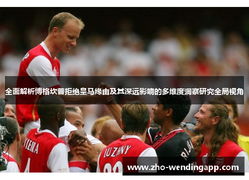 全面解析博格坎普拒绝皇马缘由及其深远影响的多维度洞察研究全局视角
