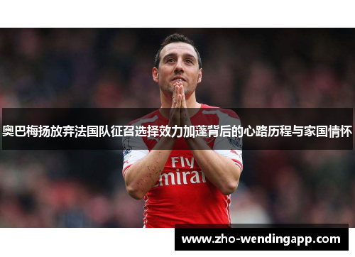 奥巴梅扬放弃法国队征召选择效力加蓬背后的心路历程与家国情怀 奥巴梅扬放弃法国队征召选择效力加蓬背后的心路历程与家国情怀