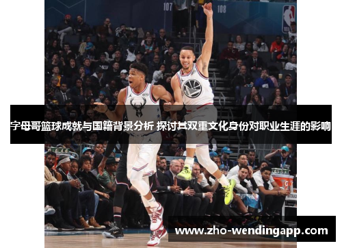 字母哥篮球成就与国籍背景分析 探讨其双重文化身份对职业生涯的影响 字母哥篮球成就与国籍背景分析 探讨其双重文化身份对职业生涯的影响
