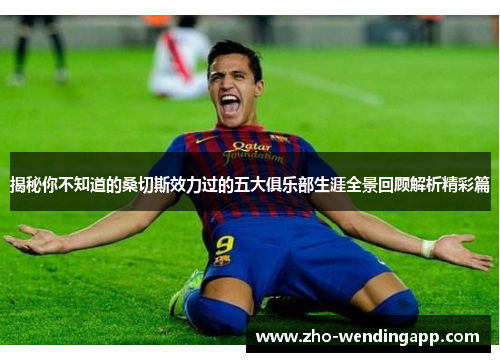 揭秘你不知道的桑切斯效力过的五大俱乐部生涯全景回顾解析精彩篇 揭秘你不知道的桑切斯效力过的五大俱乐部生涯全景回顾解析精彩篇