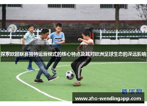 探索欧超联赛独特运营模式的核心特点及其对欧洲足球生态的深远影响 探索欧超联赛独特运营模式的核心特点及其对欧洲足球生态的深远影响