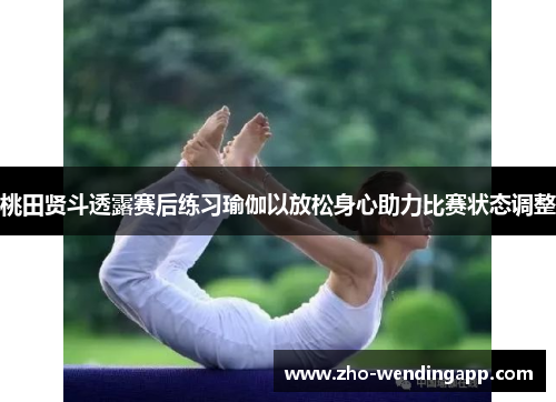 桃田贤斗透露赛后练习瑜伽以放松身心助力比赛状态调整