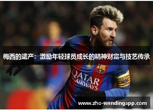 梅西的遗产:激励年轻球员成长的精神财富与技艺传承 梅西的遗产:激励年轻球员成长的精神财富与技艺传承