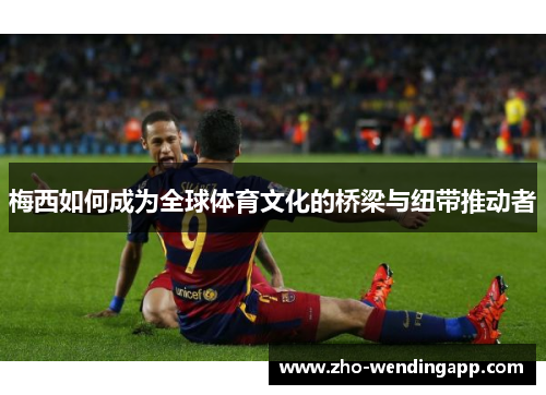 梅西如何成为全球体育文化的桥梁与纽带推动者