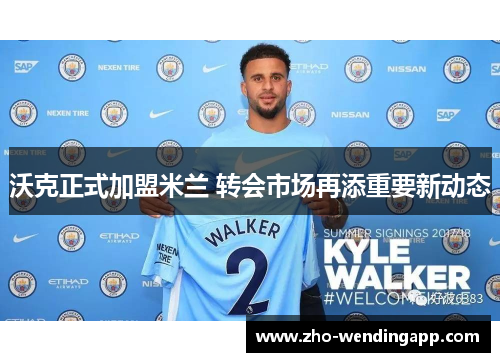 沃克正式加盟米兰 转会市场再添重要新动态 沃克正式加盟米兰 转会市场再添重要新动态