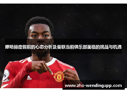 滕哈赫度假前的心态分析及曼联当前俱乐部面临的挑战与机遇 滕哈赫度假前的心态分析及曼联当前俱乐部面临的挑战与机遇