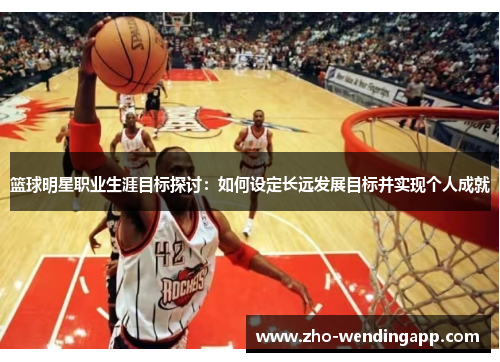 篮球明星职业生涯目标探讨:如何设定长远发展目标并实现个人成就 篮球明星职业生涯目标探讨:如何设定长远发展目标并实现个人成就