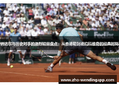 纳达尔与历史对手的激烈较量盘点：从费德勒到德约科维奇的经典时刻