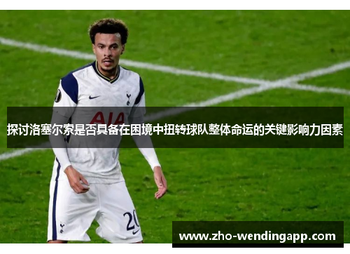 探讨洛塞尔索是否具备在困境中扭转球队整体命运的关键影响力因素