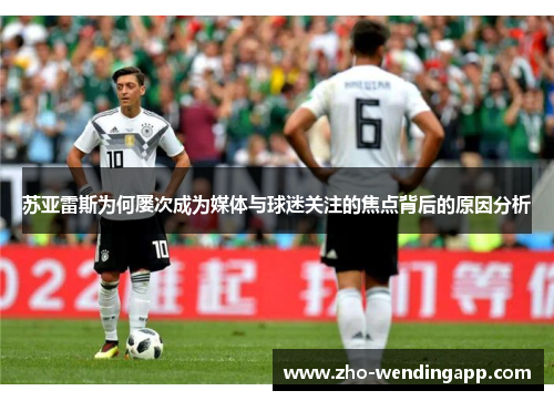 苏亚雷斯为何屡次成为媒体与球迷关注的焦点背后的原因分析