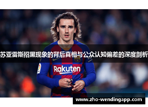 苏亚雷斯招黑现象的背后真相与公众认知偏差的深度剖析