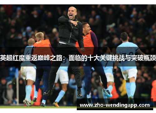 英超红魔重返巅峰之路：面临的十大关键挑战与突破瓶颈