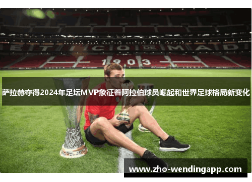萨拉赫夺得2024年足坛MVP象征着阿拉伯球员崛起和世界足球格局新变化