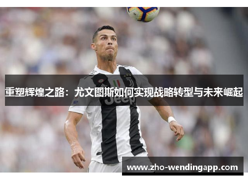 重塑辉煌之路：尤文图斯如何实现战略转型与未来崛起