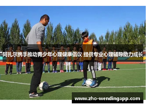 阿扎尔携手推动青少年心理健康倡议 提供专业心理辅导助力成长