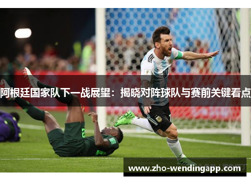 阿根廷国家队下一战展望：揭晓对阵球队与赛前关键看点