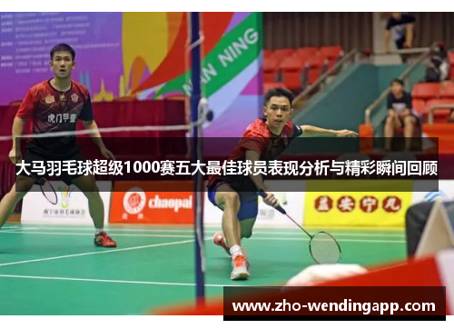 大马羽毛球超级1000赛五大最佳球员表现分析与精彩瞬间回顾