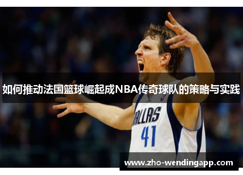 如何推动法国篮球崛起成NBA传奇球队的策略与实践
