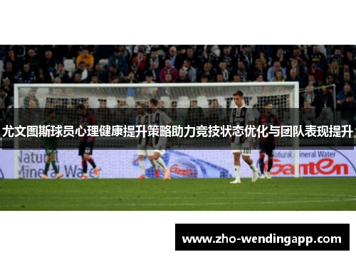 尤文图斯球员心理健康提升策略助力竞技状态优化与团队表现提升