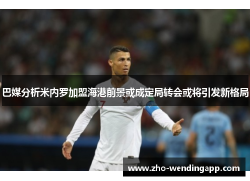 巴媒分析米内罗加盟海港前景或成定局转会或将引发新格局