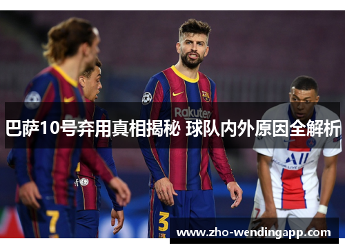 巴萨10号弃用真相揭秘 球队内外原因全解析 巴萨10号弃用真相揭秘 球队内外原因全解析