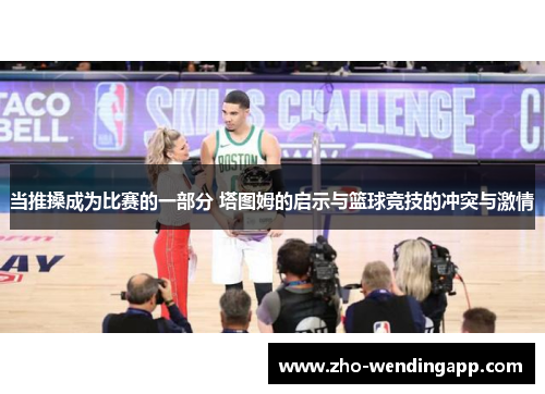 当推搡成为比赛的一部分 塔图姆的启示与篮球竞技的冲突与激情
