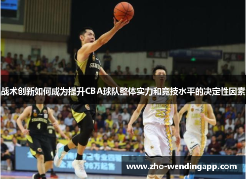 战术创新如何成为提升CBA球队整体实力和竞技水平的决定性因素 战术创新如何成为提升CBA球队整体实力和竞技水平的决定性因素