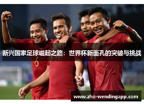 新兴国家足球崛起之路:世界杯新面孔的突破与挑战 新兴国家足球崛起之路:世界杯新面孔的突破与挑战