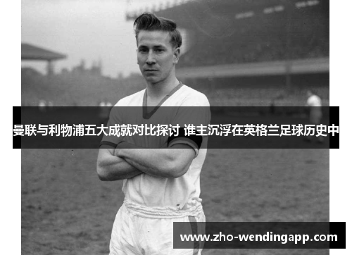 曼联与利物浦五大成就对比探讨 谁主沉浮在英格兰足球历史中