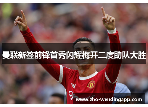 曼联新签前锋首秀闪耀梅开二度助队大胜