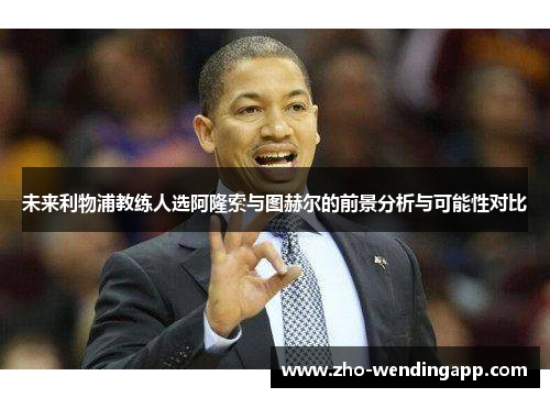 未来利物浦教练人选阿隆索与图赫尔的前景分析与可能性对比