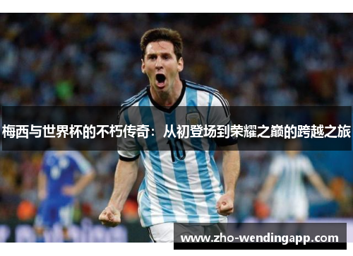 梅西与世界杯的不朽传奇：从初登场到荣耀之巅的跨越之旅