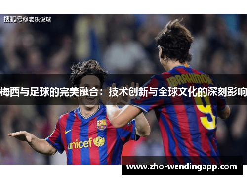 梅西与足球的完美融合：技术创新与全球文化的深刻影响