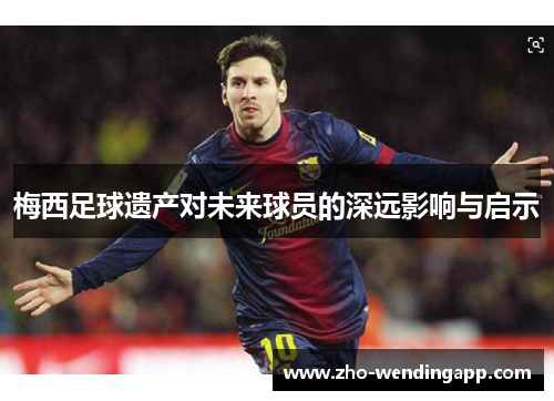 梅西足球遗产对未来球员的深远影响与启示