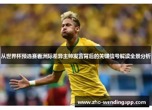 从世界杯预选赛看洲际差异主帅发言背后的关键信号解读全景分析