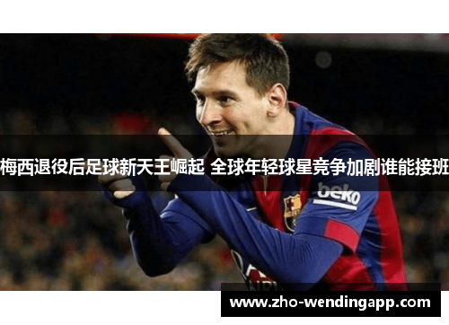 梅西退役后足球新天王崛起 全球年轻球星竞争加剧谁能接班
