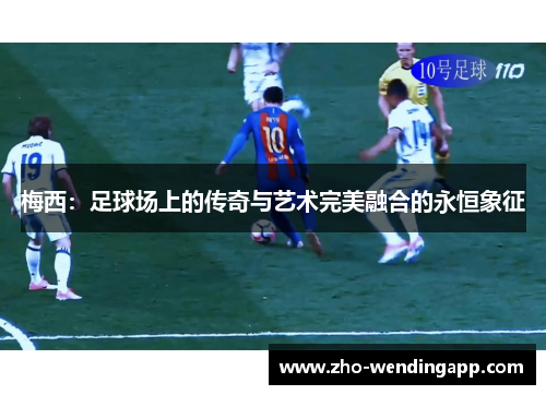 梅西：足球场上的传奇与艺术完美融合的永恒象征